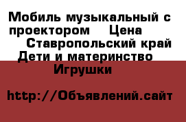 Мобиль музыкальный с проектором. › Цена ­ 1 300 - Ставропольский край Дети и материнство » Игрушки   